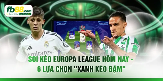 Soi Kèo Europa League Hôm Nay - 6 Lựa Chọn "Xanh Kèo Đậm"