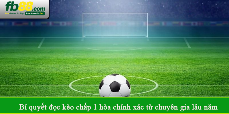 Bí quyết đọc kèo chấp 1 hòa chính xác từ chuyên gia lâu năm