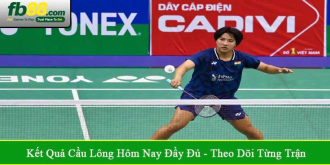 Kết quả cầu lông hôm nay đầy đủ